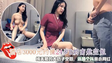 酒店3000元约操24岁D奶南航空姐，纯天然的大奶子空姐，还是个抖音小网红